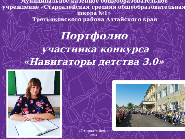 Муниципальное казённое общеобразовательное учреждение «Староалейская средняя общеобразовательная школа №1»  Третьяковского района Алтайского края  Портфолио  участника конкурса  «Навигаторы детства 3.0» с.Староалейское 2024 