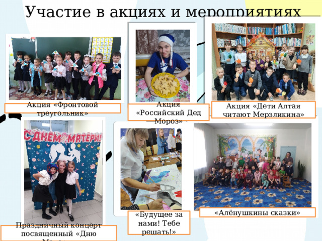 Участие в акциях и мероприятиях Акция «Дети Алтая читают Мерзликина» Акция «Фронтовой треугольник» Акция «Российский Дед Мороз» «Алёнушкины сказки» «Будущее за нами! Тебе решать!» Праздничный концерт посвященный «Дню Матери» 