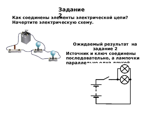 Задание 2 Как соединены элементы электрической цепи? Начертите электрическую схему. Ожидаемый результат на задание 2 Источник и ключ соединены последовательно, а лампочки параллельно одна другой.  