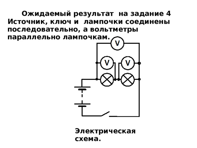 Ожидаемый результат на задание 4 Источник, ключ и лампочки соединены последовательно, а вольтметры параллельно лампочкам.  Электрическая схема. 