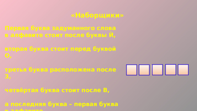 «Наборщики» Первая буква задуманного слова в алфавите стоит после буквы Й,  вторая буква стоит перед буквой О,  третья буква расположена после З,  четвёртая буква стоит после В,  а последняя буква – первая буква в алфавите.     Г  А К Н И  