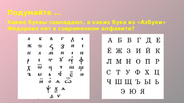 Подумайте … Какие буквы совпадают, а каких букв из «Азбуки» Федорова нет в современном алфавите? 