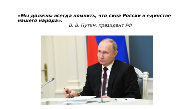  «Мы должны всегда помнить, что сила России в единстве нашего народа».  В. В. Путин, президент РФ   