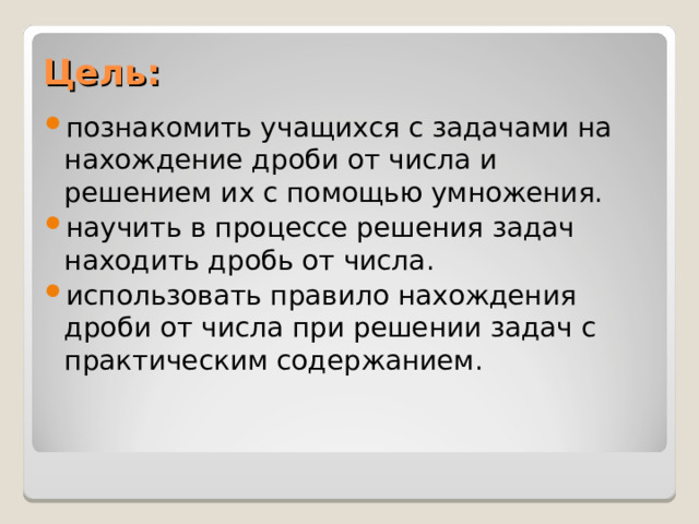 Цель:  познакомить учащихся с задачами на нахождение дроби от числа и решением их с помощью умножения. научить в процессе решения задач находить дробь от числа. использовать правило нахождения дроби от числа при решении задач с практическим содержанием.  