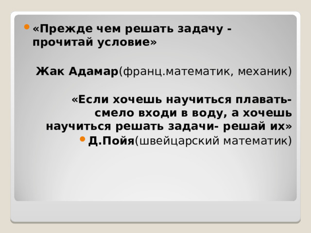 «Прежде чем решать задачу - прочитай условие»  Жак Адамар (франц.математик, механик)  «Если хочешь научиться плавать- смело входи в воду, а хочешь научиться решать задачи- решай их» Д.Пойя (швейцарский математик)  