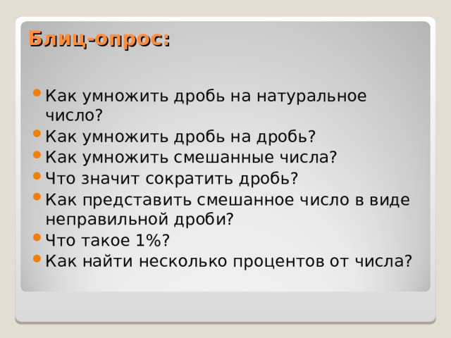 Блиц-опрос:   Как умножить дробь на натуральное число? Как умножить дробь на дробь? Как умножить смешанные числа? Что значит сократить дробь? Как представить смешанное число в виде неправильной дроби? Что такое 1%? Как найти несколько процентов от числа?  