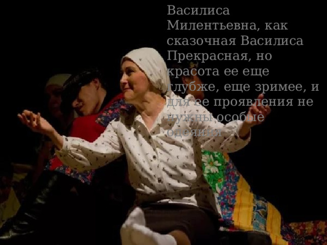 Василиса Милентьевна, как сказочная Василиса Прекрасная, но красота ее еще глубже, еще зримее, и для ее проявления не нужны особые одеяния 