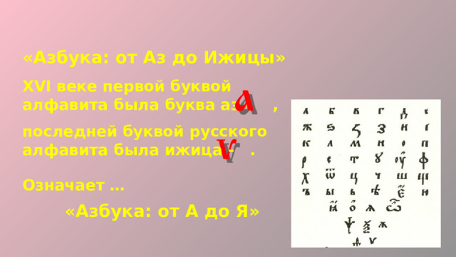 «Азбука: от Аз до Ижицы» XVI веке первой буквой алфавита была буква аз - ,  последней буквой русского алфавита была ижица - . Означает … «Азбука: от А до Я» 