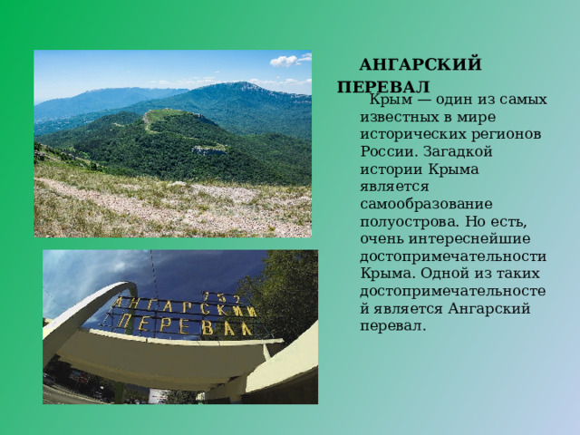 АНГАРСКИЙ ПЕРЕВАЛ  Крым — один из самых известных в мире исторических регионов России. Загадкой истории Крыма является самообразование полуострова. Но есть, очень интереснейшие достопримечательности Крыма. Одной из таких достопримечательностей является Ангарский перевал. 
