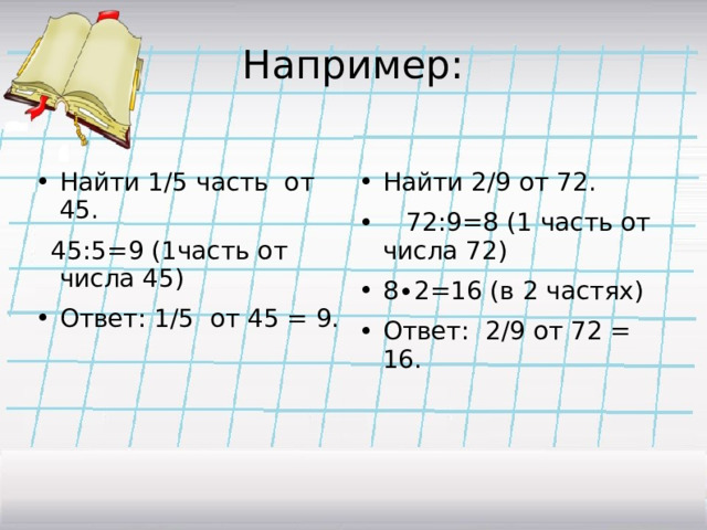 Например: Найти 1/5 часть от 45. Найти 2/9 от 72.  72:9=8 (1 часть от числа 72) 8∙2=16 (в 2 частях) Ответ: 2/9 от 72 = 16.  45:5=9 (1часть от числа 45) Ответ: 1/5 от 45 = 9.  