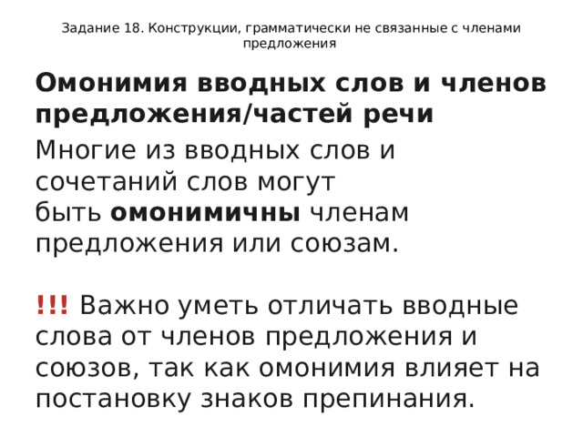 Задание 18. Конструкции, грамматически не связанные с членами предложения Омонимия вводных слов и членов предложения/частей речи Многие из вводных слов и сочетаний слов могут быть  омонимичны  членам предложения или союзам.    !!!  Важно уметь отличать вводные слова от членов предложения и союзов, так как омонимия влияет на постановку знаков препинания. 