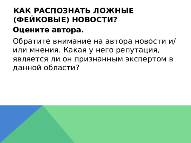 Как распознать ложные (фейковые) новости?  Оцените автора.  Обратите внимание на автора новости и/или мнения. Какая у него репутация, является ли он признанным экспертом в данной области? 