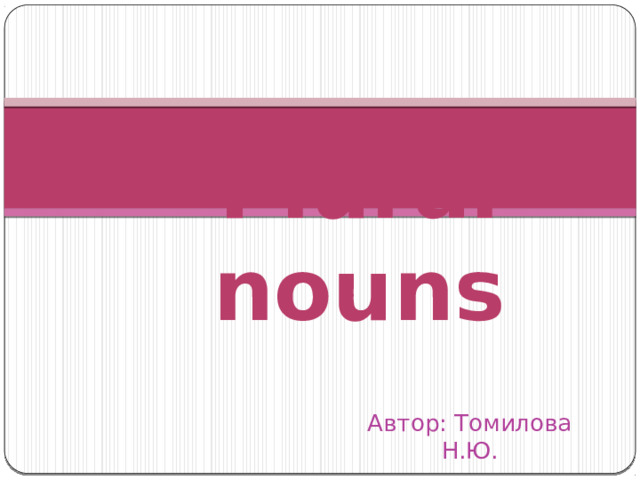 Plural nouns Автор: Томилова Н.Ю. 
