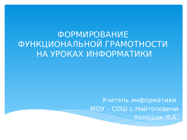 ФОРМИРОВАНИЕ  ФУНКЦИОНАЛЬНОЙ ГРАМОТНОСТИ  НА УРОКАХ ИНФОРМАТИКИ Учитель информатики МОУ – СОШ с.Найтоповичи Холощак Л.А. 