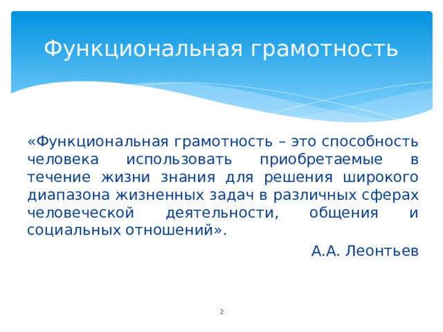 Функциональная грамотность «Функциональная грамотность – это способность человека использовать приобретаемые в течение жизни знания для решения широкого диапазона жизненных задач в различных сферах человеческой деятельности, общения и социальных отношений». А.А. Леонтьев  