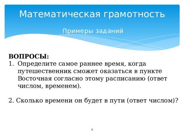 Математическая грамотность Примеры  заданий ВОПРОСЫ: Определите самое раннее время, когда путешественник сможет оказаться в пункте Восточная согласно этому расписанию (ответ числом, временем). 2. Сколько времени он будет в пути (ответ числом)?  