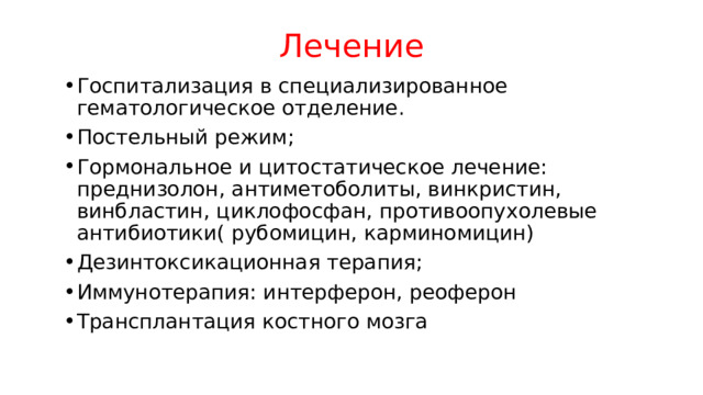 Лечение Госпитализация в специализированное гематологическое отделение. Постельный режим; Гормональное и цитостатическое лечение: преднизолон, антиметоболиты, винкристин, винбластин, циклофосфан, противоопухолевые антибиотики( рубомицин, карминомицин) Дезинтоксикационная терапия; Иммунотерапия: интерферон, реоферон Трансплантация костного мозга 