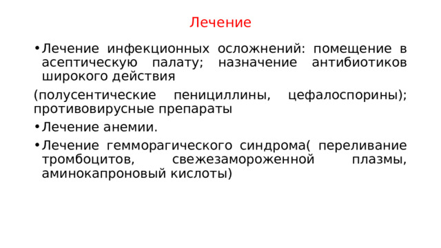 Лечение Лечение инфекционных осложнений: помещение в асептическую палату; назначение антибиотиков широкого действия (полусентические пенициллины, цефалоспорины); противовирусные препараты Лечение анемии. Лечение гемморагического синдрома( переливание тромбоцитов, свежезамороженной плазмы, аминокапроновый кислоты) 
