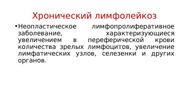 Хронический лимфолейкоз Неопластическое лимфопролиферативное заболевание, характеризующиеся увеличением в переферической крови количества зрелых лимфоцитов, увеличение лимфатических узлов, селезенки и других органов . 