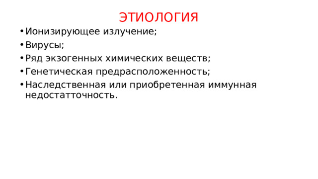 ЭТИОЛОГИЯ Ионизирующее излучение; Вирусы; Ряд экзогенных химических веществ; Генетическая предрасположенность; Наследственная или приобретенная иммунная недостатточность. 