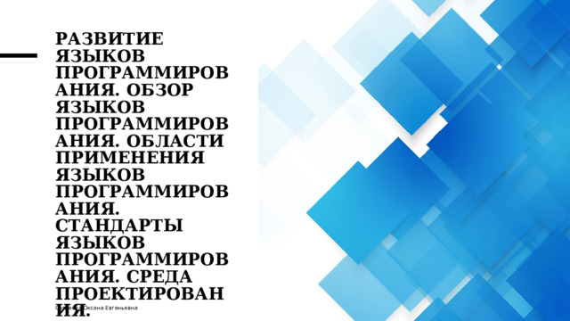 Развитие языков программирования. Обзор языков программирования. Области применения языков программирования. Стандарты языков программирования. Среда проектирования. Компиляторы и интерпретаторы. Сергеева Оксана Евгеньевна 