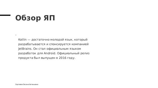 Обзор ЯП  Kotlin — достаточно молодой язык, который  разрабатывается и спонсируется компанией  JetBrains. Он стал официальным языком  разработок для Android. Официальный релиз  продукта был выпущен в 2016 году. Сергеева Оксана Евгеньевна 