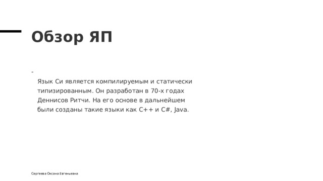 Обзор ЯП  Язык Си является компилируемым и статически  типизированным. Он разработан в 70-х годах  Деннисов Ритчи. На его основе в дальнейшем  были созданы такие языки как С++ и С#, Java. Сергеева Оксана Евгеньевна 