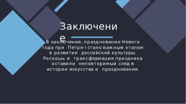 З а к л ю чение В  заключение,  празднование  Нового  года  при  Петре I стало важным этапом в развитии  российской культуры. Роскошь и  трансформация праздника оставили  неповторимый след в истории искусства и  празднования. 
