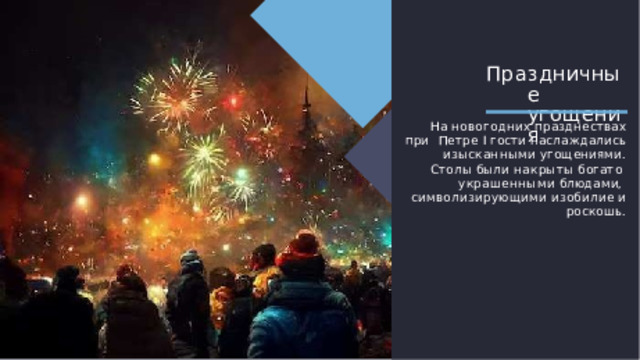 Праздничные у г ощения На  новогодних  празднествах  при  Петре I гости наслаждались  изысканными  угощениями.  Столы  были  накрыты  богато  украшенными блюдами,  символизирующими  изобилие  и роскошь. 