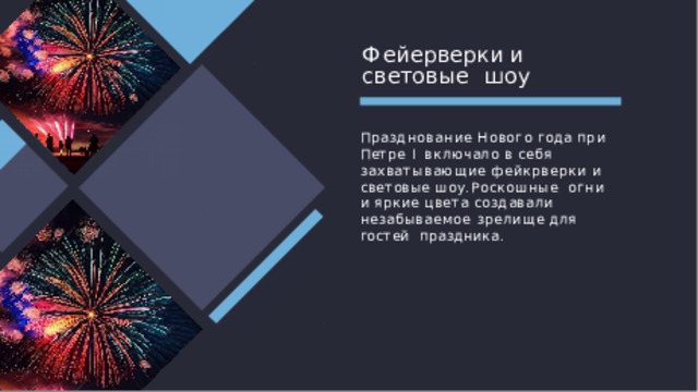 Ф е й е рв е рки  и  с в е т овые шоу Празднование Нового года при Петре I  включало в себя захватывающие фейкрверки и  световые шоу. Роскошные  огни и яркие цвета создавали  незабываемое зрелище для гостей праздника. 