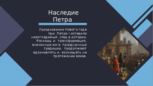 Н аследие  Пет р а   Празднование  Нового  года  при  Петре I оставило неизгладимый  след в истории. Роскошь и  трансформация,  внесенные  им  в  праздничные традиции,  продолжают вдохновлять и  восхищать  на  протяжении  веков. 