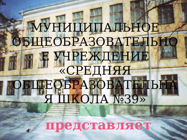 МУНИЦИПАЛЬНОЕ ОБЩЕОБРАЗОВАТЕЛЬНОЕ УЧРЕЖДЕНИЕ «СРЕДНЯЯ ОБЩЕОБРАЗОВАТЕЛЬНАЯ ШКОЛА №39» представляет 