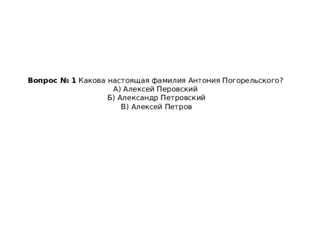 Вопрос № 1  Какова настоящая фамилия Антония Погорельского?   А) Алексей Перовский   Б) Александр Петровский   В) Алексей Петров   
