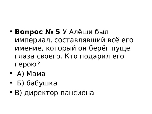 Вопрос № 5  У Алёши был империал, составлявший всё его имение, который он берёг пуще глаза своего. Кто подарил его герою?   А) Мама   Б) бабушка В) директор пансиона 