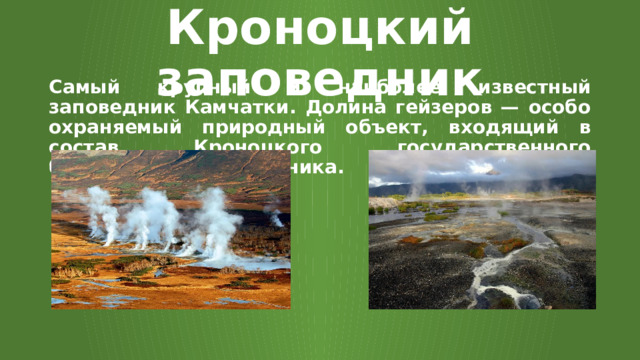 Кроноцкий заповедник Самый крупный и наиболее известный заповедник Камчатки. Долина гейзеров — особо охраняемый природный объект, входящий в состав Кроноцкого государственного биосферного заповедника. 