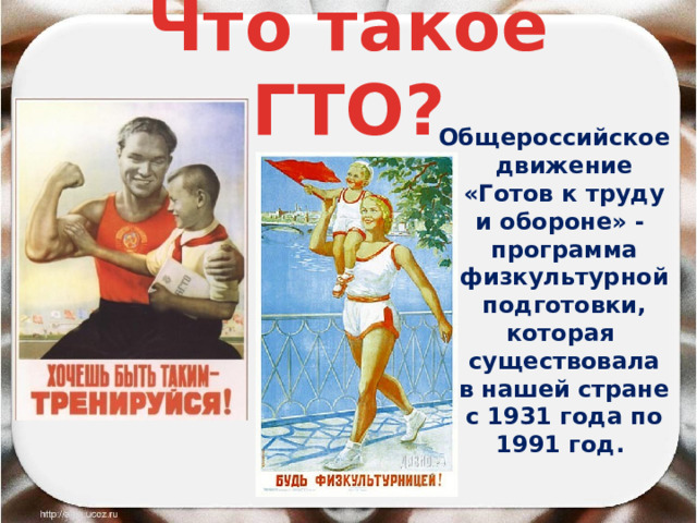 Что такое ГТО? Общероссийское движение «Готов к труду и обороне» - программа физкультурной подготовки, которая существовала в нашей стране с 1931 года по 1991 год. 