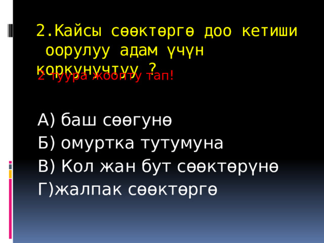 2.Кайсы сөөктөргө доо кетиши оорулуу адам үчүн коркунучтуу ? 2 туура жоопту тап! А) баш сөөгунө Б) омуртка тутумуна В) Кол жан бут сөөктөрүнө Г)жалпак сөөктөргө 