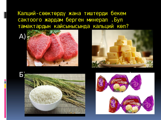 Калций-сөөктөрдү жана тиштерди бекем сактоого жардам берген минерал .Бул тамактардын кайсынысында кальций көп? А) В) Б) г) 