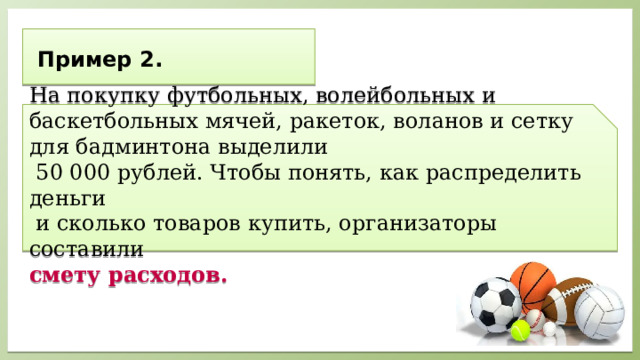     Пример 2.       На покупку футбольных, волейбольных и баскетбольных мячей, ракеток, воланов и сетку для бадминтона выделили  50 000 рублей. Чтобы понять, как распределить деньги  и сколько товаров купить, организаторы составили смету  расходов.    