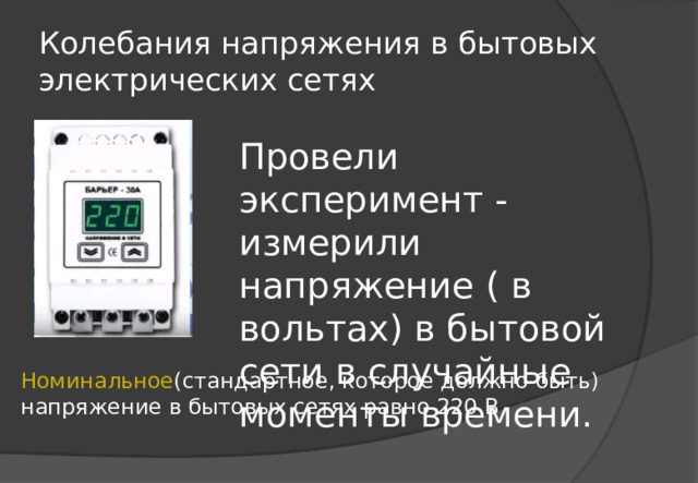 Колебания напряжения в бытовых электрических сетях Провели эксперимент - измерили напряжение ( в вольтах) в бытовой сети в случайные моменты времени. Номинальное (стандартное, которое должно быть) напряжение в бытовых сетях равно 220 В 