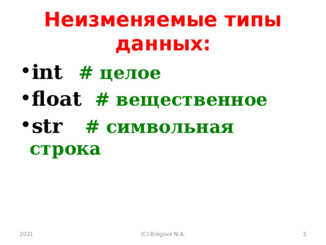 Неизменяемые типы данных: int  # целое float  # вещественное str   # символьная строка int  # целое float  # вещественное str   # символьная строка 2021  (С) Bolgova N.A. 