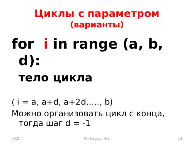Циклы с параметром (варианты) for i in range (a, b, d):    тело цикла  ( i = a, a+d, a+2d,…., b) Можно организовать цикл с конца, тогда шаг d = -1 2021  (С) Bolgova N.A. 