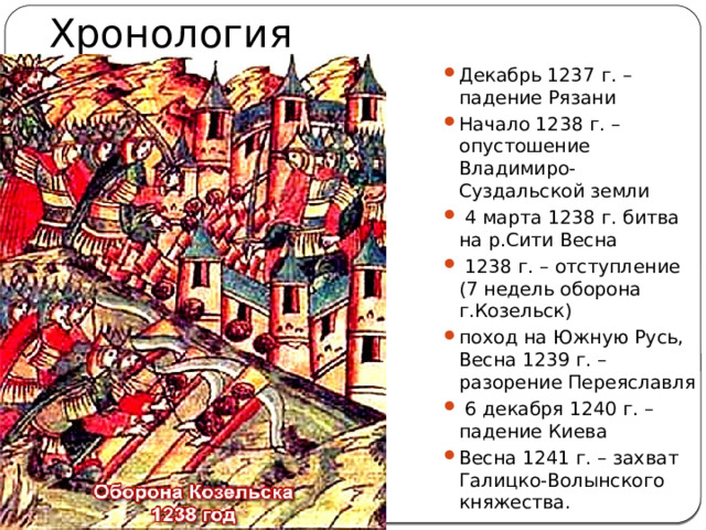 Хронология Декабрь 1237 г. – падение Рязани Начало 1238 г. – опустошение Владимиро-Суздальской земли  4 марта 1238 г. битва на р.Сити Весна  1238 г. – отступление (7 недель оборона г.Козельск) поход на Южную Русь, Весна 1239 г. – разорение Переяславля  6 декабря 1240 г. – падение Киева Весна 1241 г. – захват Галицко-Волынского княжества. 