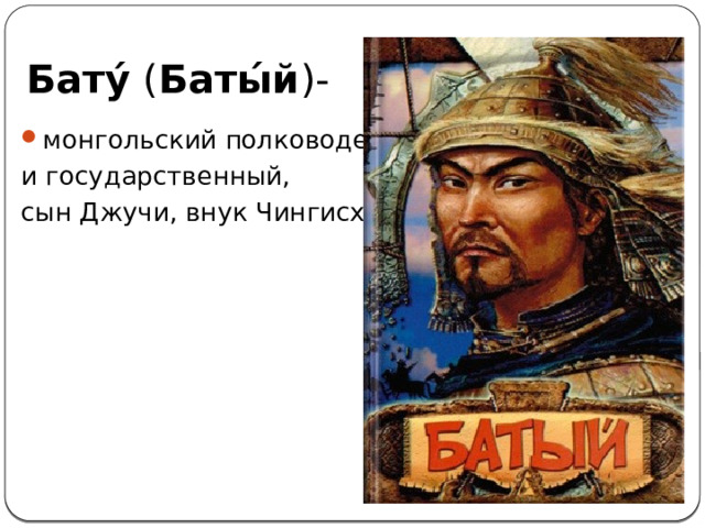 Бату́ ( Баты́й )- монгольский полководец и государственный, сын Джучи, внук Чингисхана. 