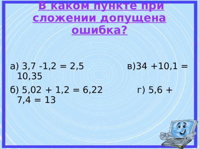   В каком пункте при сложении допущена ошибка?   а) 3,7 -1,2 = 2,5 в)34 +10,1 = 10,35 б) 5,02 + 1,2 = 6,22 г) 5,6 + 7,4 = 13 