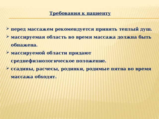 Требования к пациенту  перед массажем рекомендуется принять теплый душ. массируемая область во время массажа должна быть обнажена. массируемой области придают среднефизиологическое положение. ссадины, расчесы, родинки, родимые пятна во время массажа обходят. 