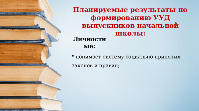 Планируемые результаты по формированию УУД выпускников начальной школы: Личностные:    понимает систему социально принятых законов и правил; 