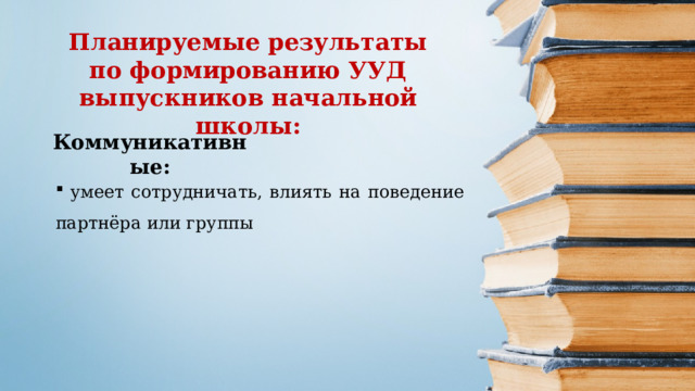 Планируемые результаты по формированию УУД выпускников начальной школы: Коммуникативные:  умеет сотрудничать, влиять на поведение партнёра или группы  