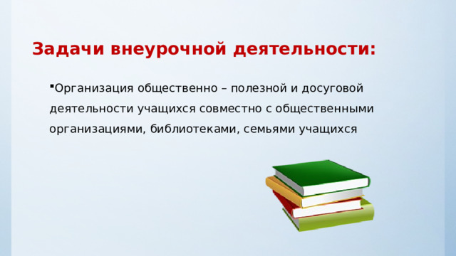 Задачи внеурочной деятельности: Организация общественно – полезной и досуговой деятельности учащихся совместно с общественными организациями, библиотеками, семьями учащихся 