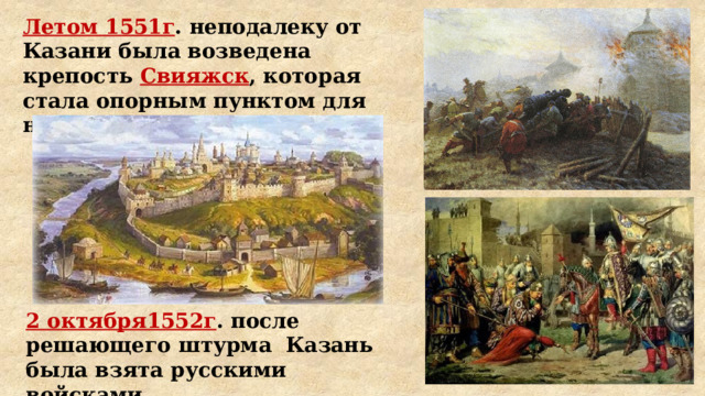 Летом 1551г . неподалеку от Казани была возведена крепость Свияжск , которая стала опорным пунктом для наступления на Казань 2 октября1552г . после решающего штурма Казань была взята русскими войсками. 